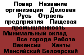 Повар › Название организации ­ Деловая Русь › Отрасль предприятия ­ Пищевая промышленность › Минимальный оклад ­ 15 000 - Все города Работа » Вакансии   . Ханты-Мансийский,Белоярский г.